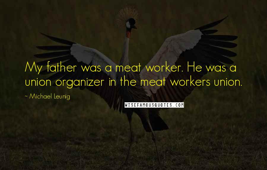 Michael Leunig Quotes: My father was a meat worker. He was a union organizer in the meat workers union.