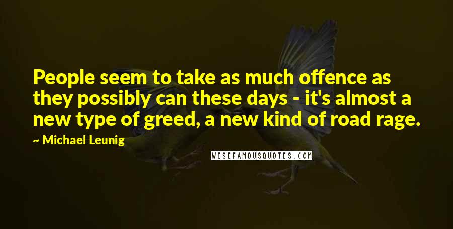 Michael Leunig Quotes: People seem to take as much offence as they possibly can these days - it's almost a new type of greed, a new kind of road rage.