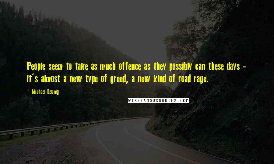 Michael Leunig Quotes: People seem to take as much offence as they possibly can these days - it's almost a new type of greed, a new kind of road rage.