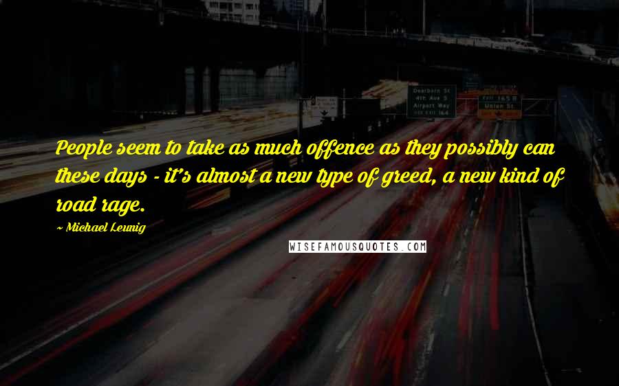 Michael Leunig Quotes: People seem to take as much offence as they possibly can these days - it's almost a new type of greed, a new kind of road rage.