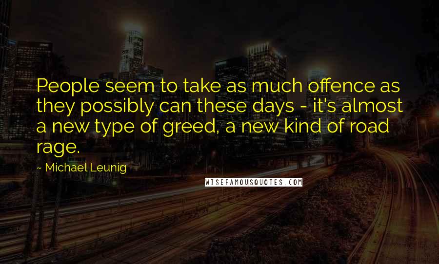 Michael Leunig Quotes: People seem to take as much offence as they possibly can these days - it's almost a new type of greed, a new kind of road rage.