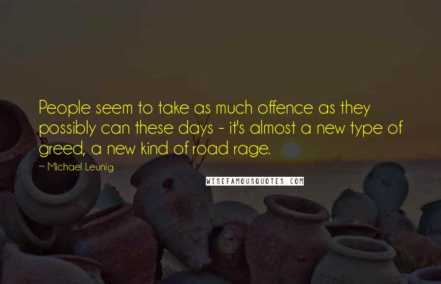 Michael Leunig Quotes: People seem to take as much offence as they possibly can these days - it's almost a new type of greed, a new kind of road rage.