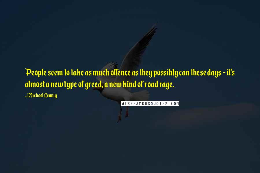 Michael Leunig Quotes: People seem to take as much offence as they possibly can these days - it's almost a new type of greed, a new kind of road rage.