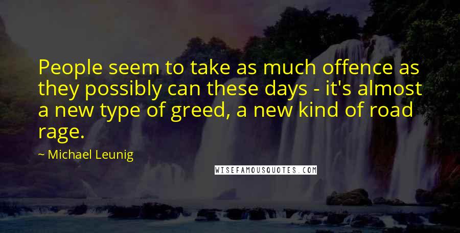 Michael Leunig Quotes: People seem to take as much offence as they possibly can these days - it's almost a new type of greed, a new kind of road rage.