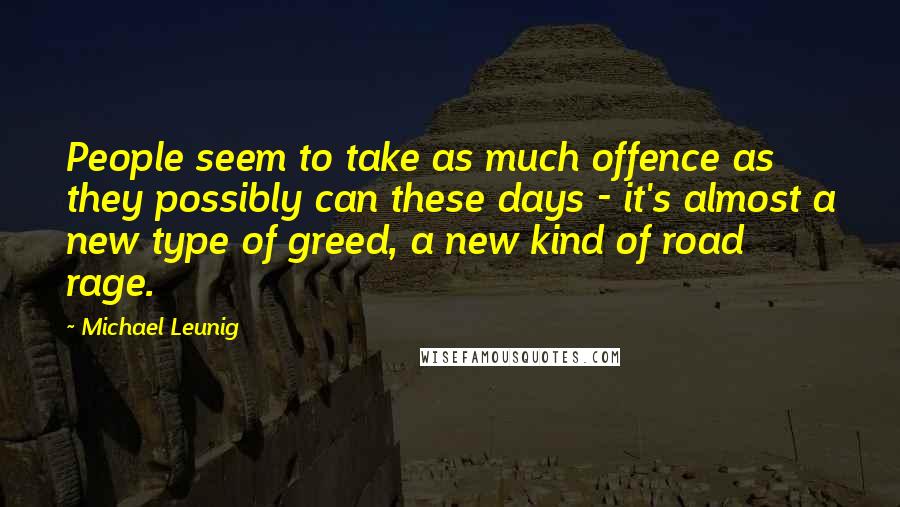 Michael Leunig Quotes: People seem to take as much offence as they possibly can these days - it's almost a new type of greed, a new kind of road rage.
