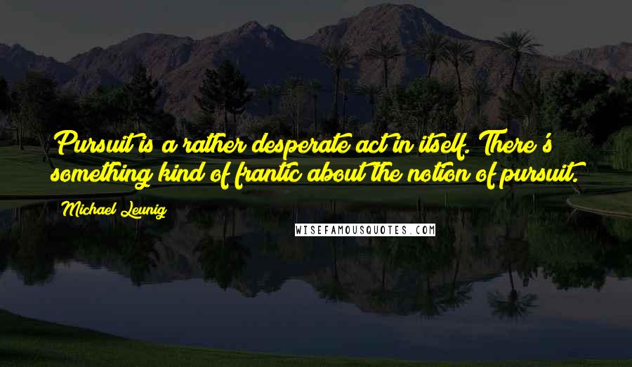 Michael Leunig Quotes: Pursuit is a rather desperate act in itself. There's something kind of frantic about the notion of pursuit.