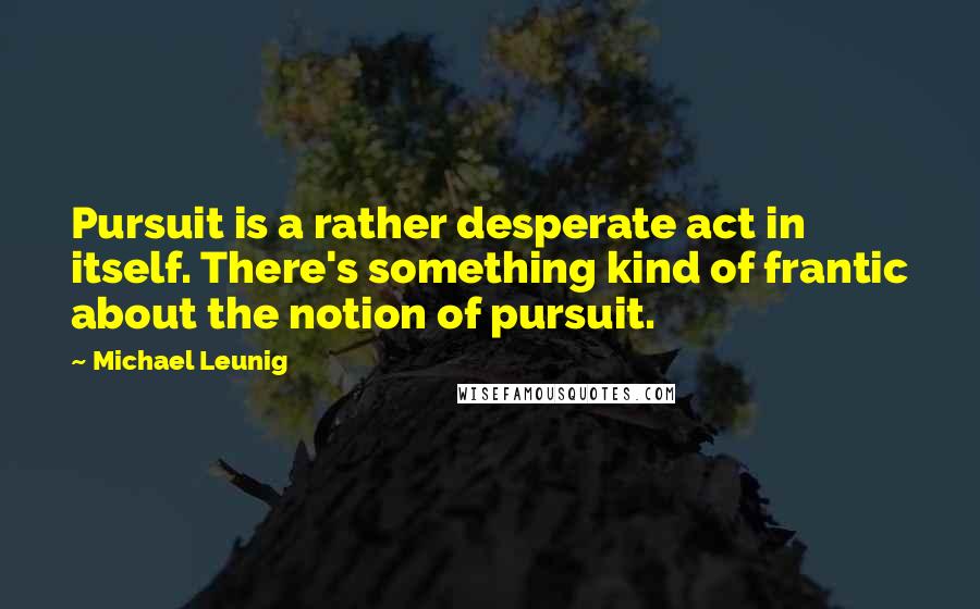 Michael Leunig Quotes: Pursuit is a rather desperate act in itself. There's something kind of frantic about the notion of pursuit.