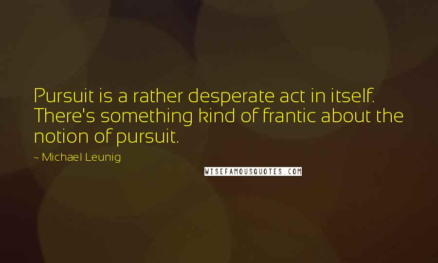 Michael Leunig Quotes: Pursuit is a rather desperate act in itself. There's something kind of frantic about the notion of pursuit.