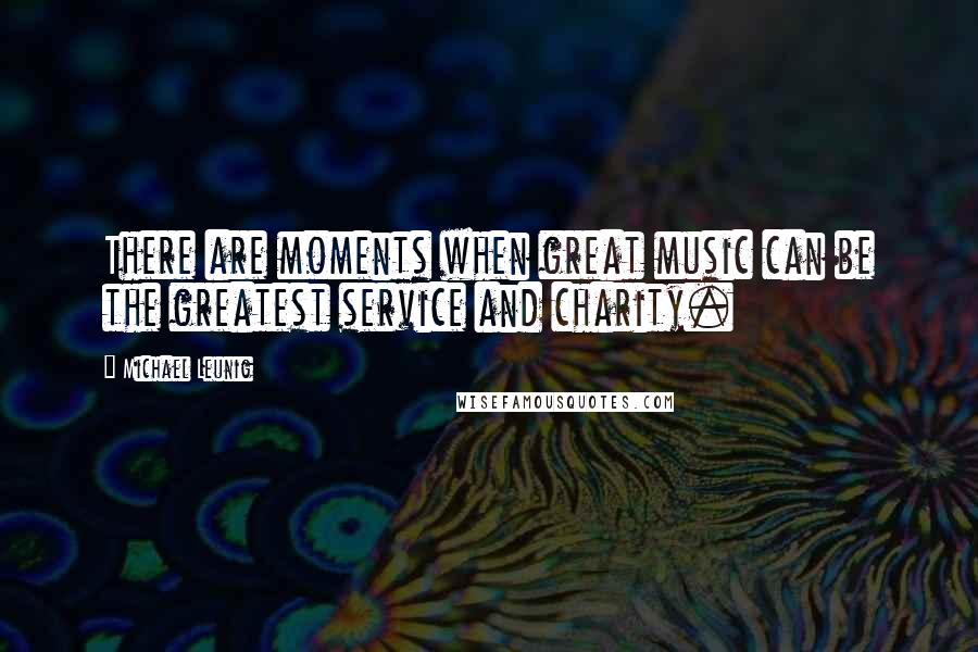 Michael Leunig Quotes: There are moments when great music can be the greatest service and charity.