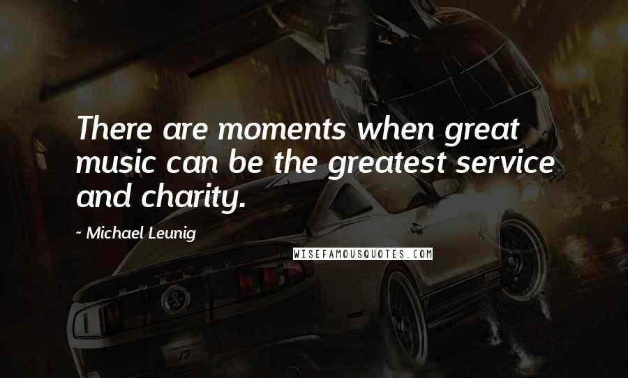 Michael Leunig Quotes: There are moments when great music can be the greatest service and charity.