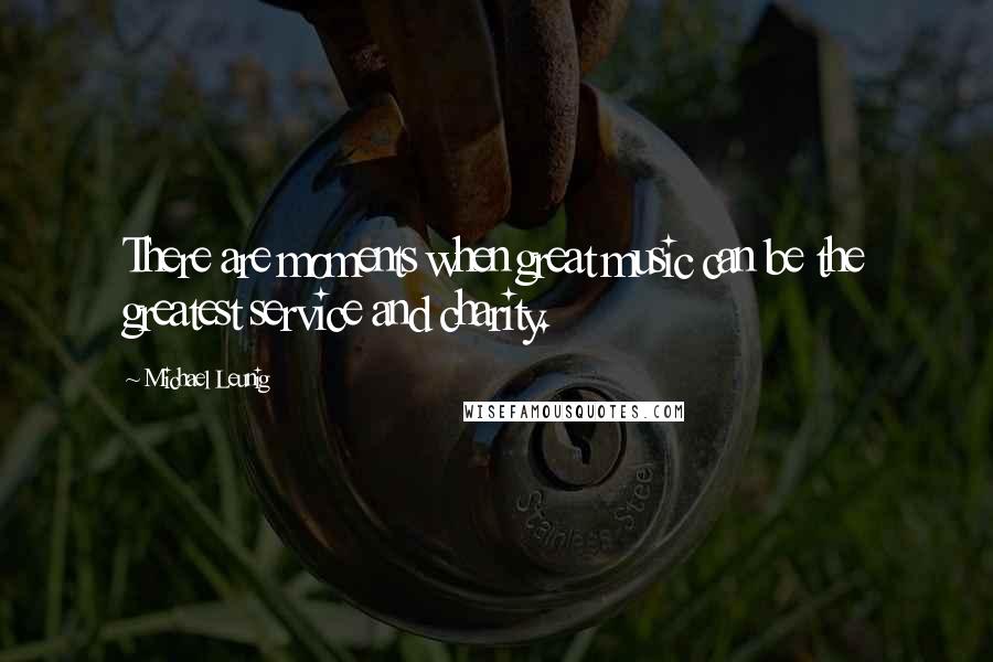 Michael Leunig Quotes: There are moments when great music can be the greatest service and charity.