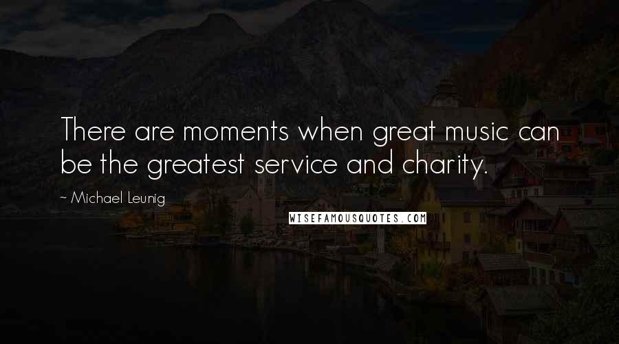 Michael Leunig Quotes: There are moments when great music can be the greatest service and charity.