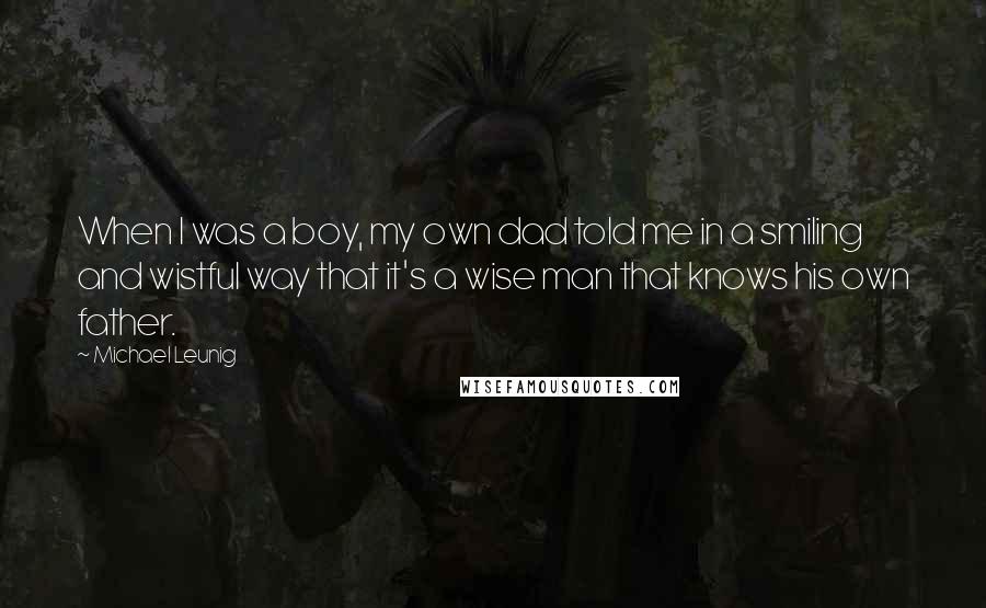 Michael Leunig Quotes: When I was a boy, my own dad told me in a smiling and wistful way that it's a wise man that knows his own father.