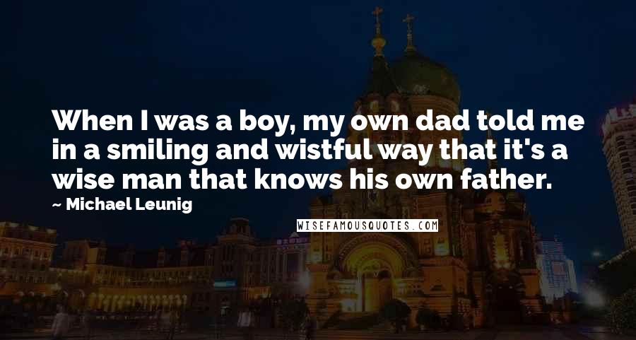 Michael Leunig Quotes: When I was a boy, my own dad told me in a smiling and wistful way that it's a wise man that knows his own father.