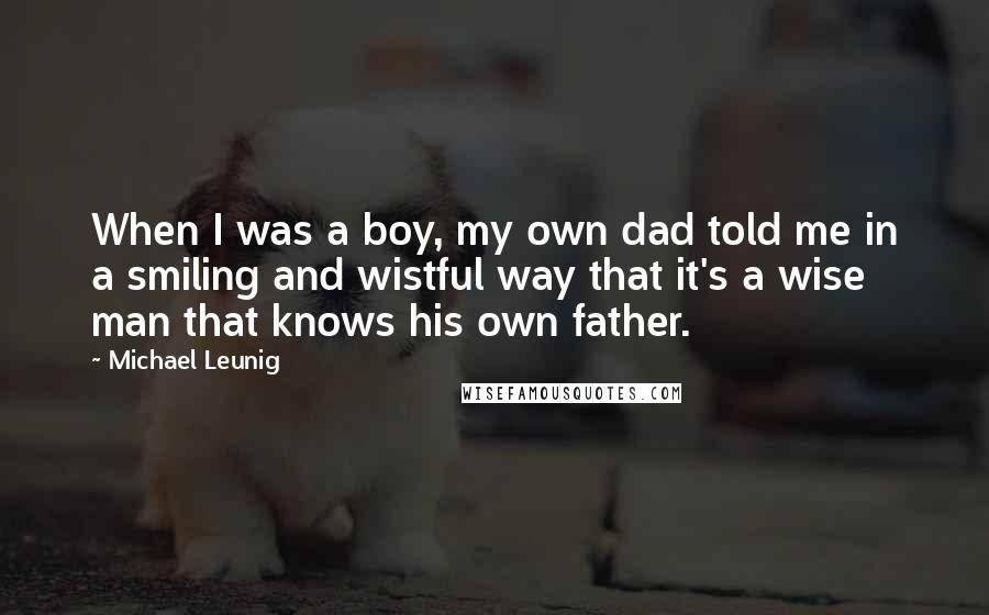 Michael Leunig Quotes: When I was a boy, my own dad told me in a smiling and wistful way that it's a wise man that knows his own father.