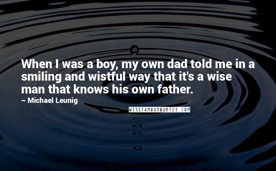 Michael Leunig Quotes: When I was a boy, my own dad told me in a smiling and wistful way that it's a wise man that knows his own father.