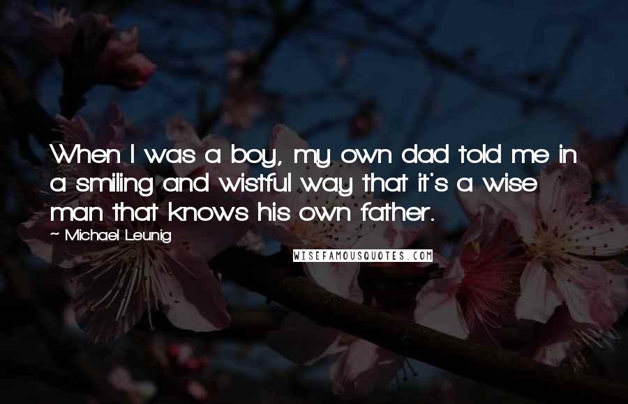 Michael Leunig Quotes: When I was a boy, my own dad told me in a smiling and wistful way that it's a wise man that knows his own father.