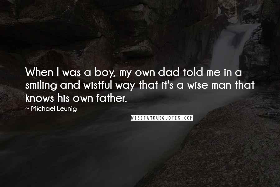 Michael Leunig Quotes: When I was a boy, my own dad told me in a smiling and wistful way that it's a wise man that knows his own father.