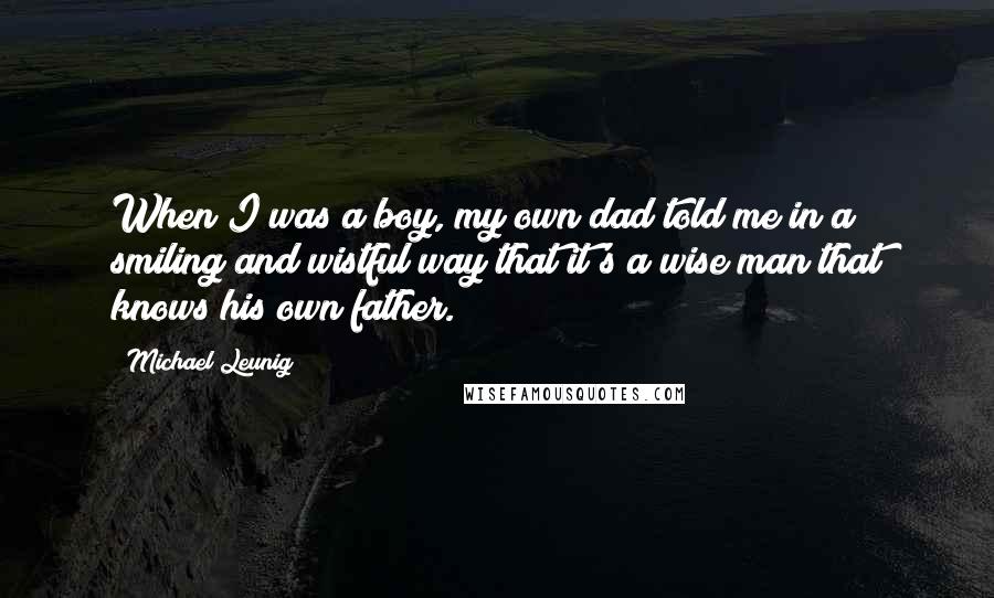 Michael Leunig Quotes: When I was a boy, my own dad told me in a smiling and wistful way that it's a wise man that knows his own father.