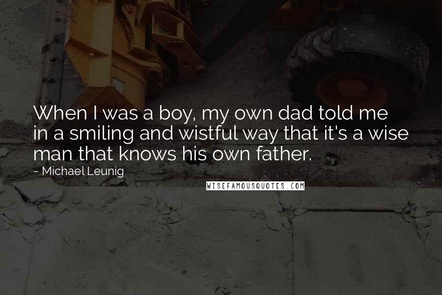 Michael Leunig Quotes: When I was a boy, my own dad told me in a smiling and wistful way that it's a wise man that knows his own father.