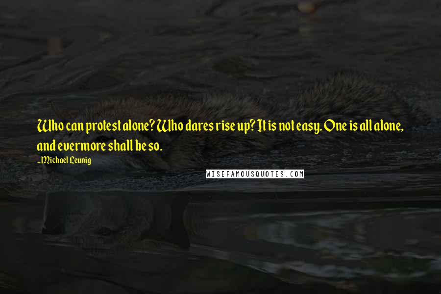 Michael Leunig Quotes: Who can protest alone? Who dares rise up? It is not easy. One is all alone, and evermore shall be so.