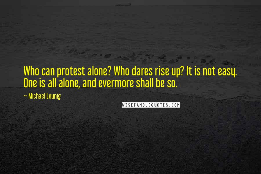 Michael Leunig Quotes: Who can protest alone? Who dares rise up? It is not easy. One is all alone, and evermore shall be so.