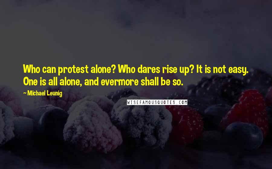Michael Leunig Quotes: Who can protest alone? Who dares rise up? It is not easy. One is all alone, and evermore shall be so.