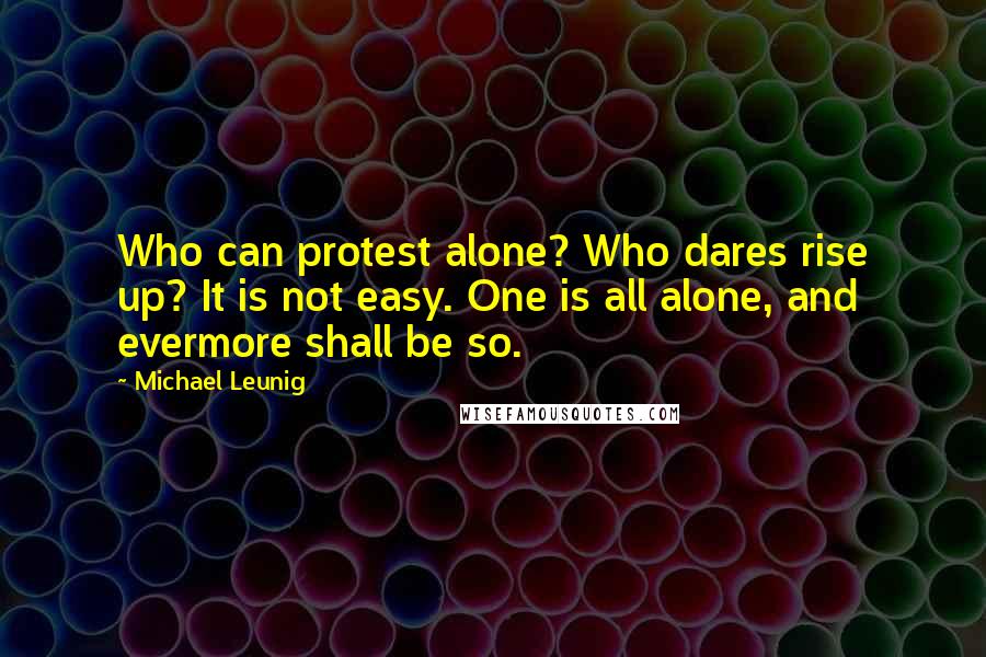 Michael Leunig Quotes: Who can protest alone? Who dares rise up? It is not easy. One is all alone, and evermore shall be so.