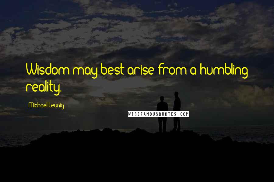 Michael Leunig Quotes: Wisdom may best arise from a humbling reality.