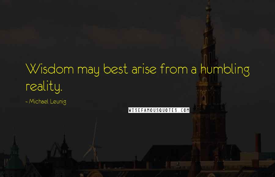 Michael Leunig Quotes: Wisdom may best arise from a humbling reality.