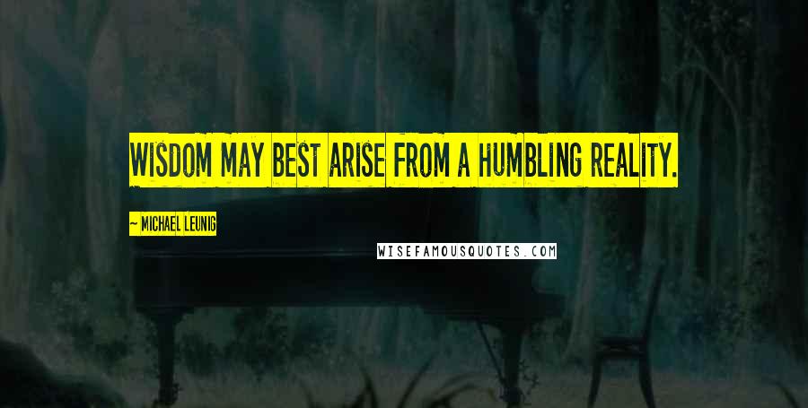 Michael Leunig Quotes: Wisdom may best arise from a humbling reality.