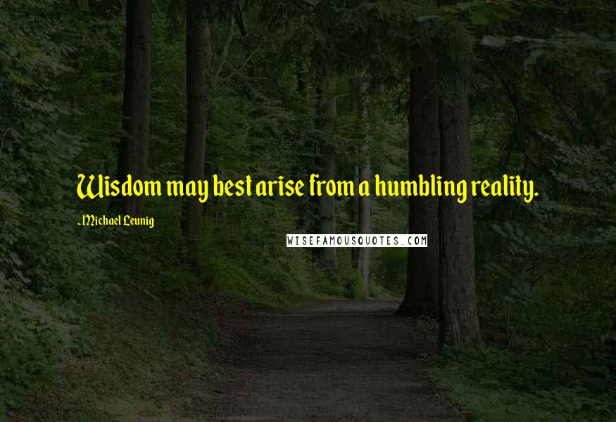 Michael Leunig Quotes: Wisdom may best arise from a humbling reality.