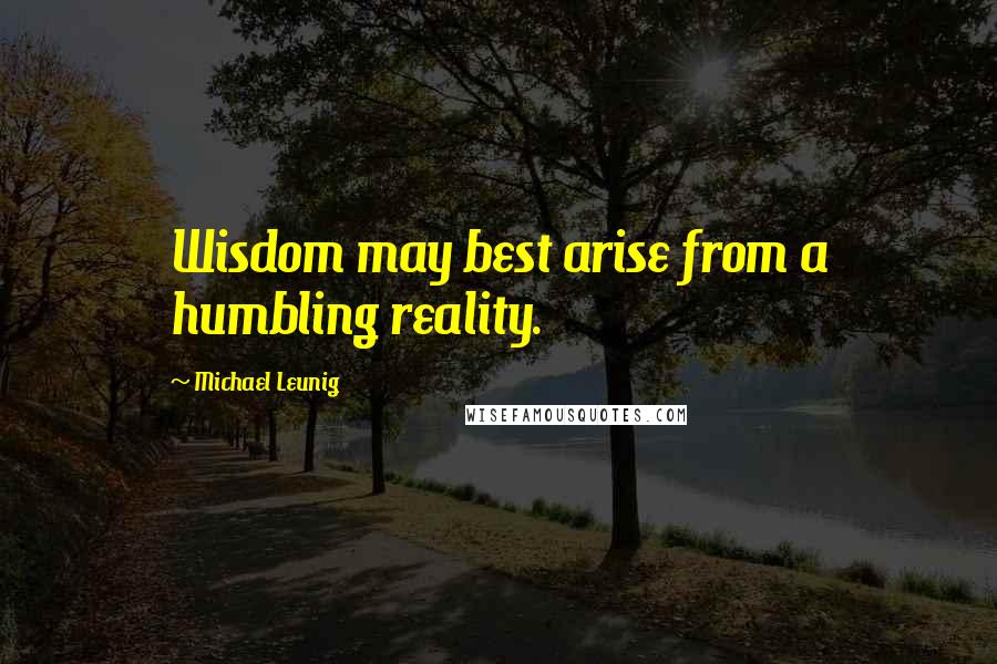 Michael Leunig Quotes: Wisdom may best arise from a humbling reality.