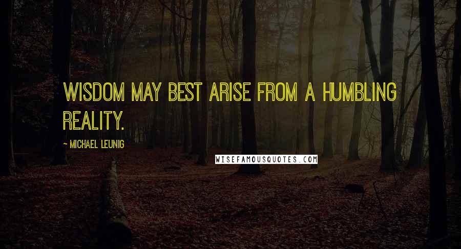 Michael Leunig Quotes: Wisdom may best arise from a humbling reality.