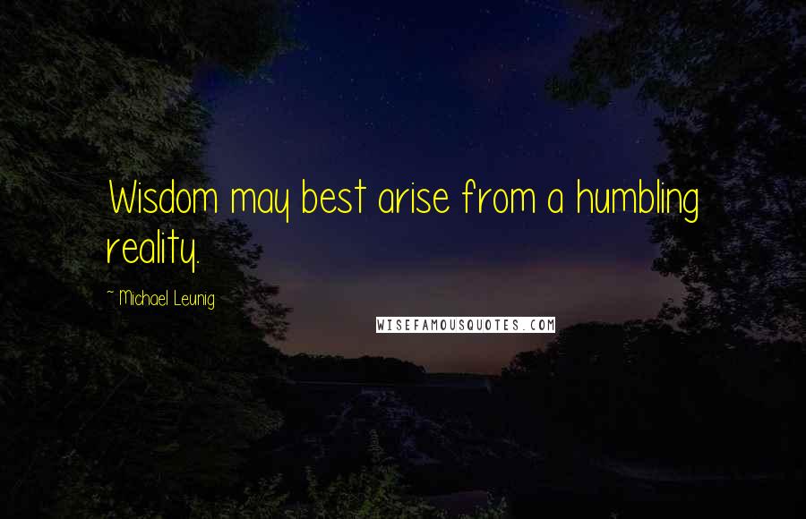 Michael Leunig Quotes: Wisdom may best arise from a humbling reality.