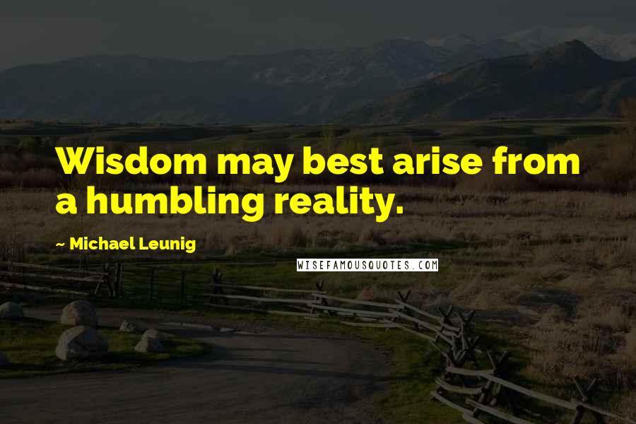 Michael Leunig Quotes: Wisdom may best arise from a humbling reality.