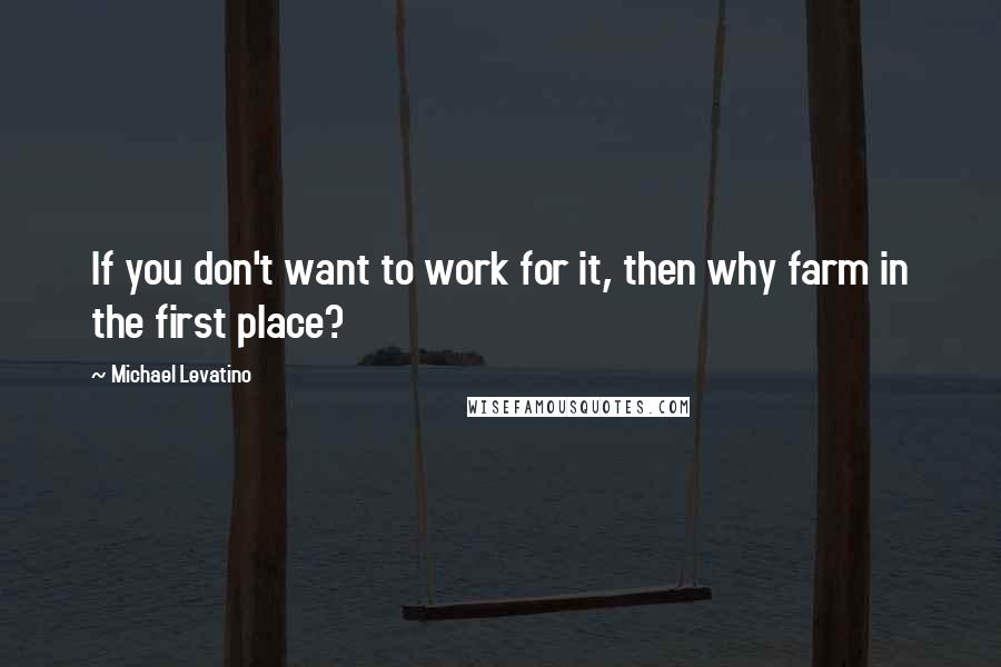 Michael Levatino Quotes: If you don't want to work for it, then why farm in the first place?