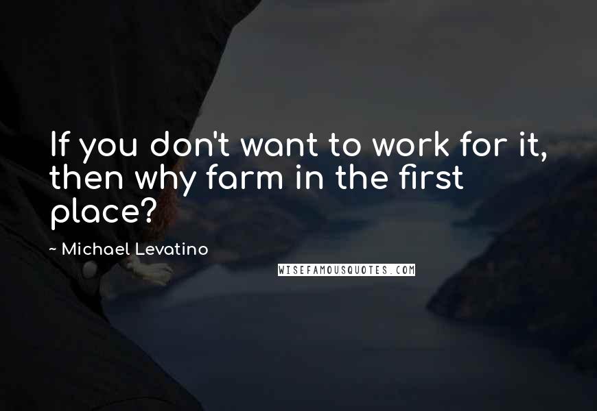 Michael Levatino Quotes: If you don't want to work for it, then why farm in the first place?