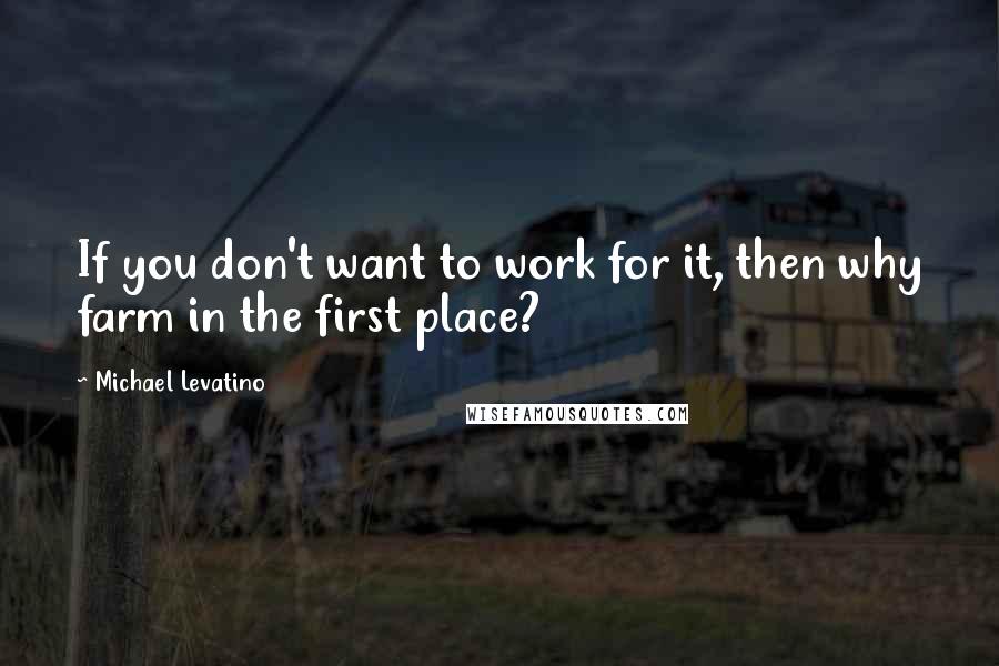 Michael Levatino Quotes: If you don't want to work for it, then why farm in the first place?