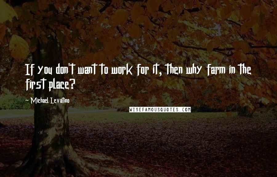 Michael Levatino Quotes: If you don't want to work for it, then why farm in the first place?