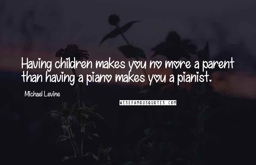 Michael Levine Quotes: Having children makes you no more a parent than having a piano makes you a pianist.