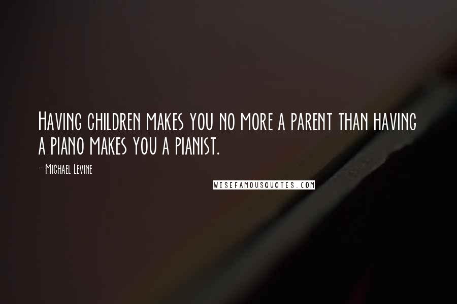 Michael Levine Quotes: Having children makes you no more a parent than having a piano makes you a pianist.