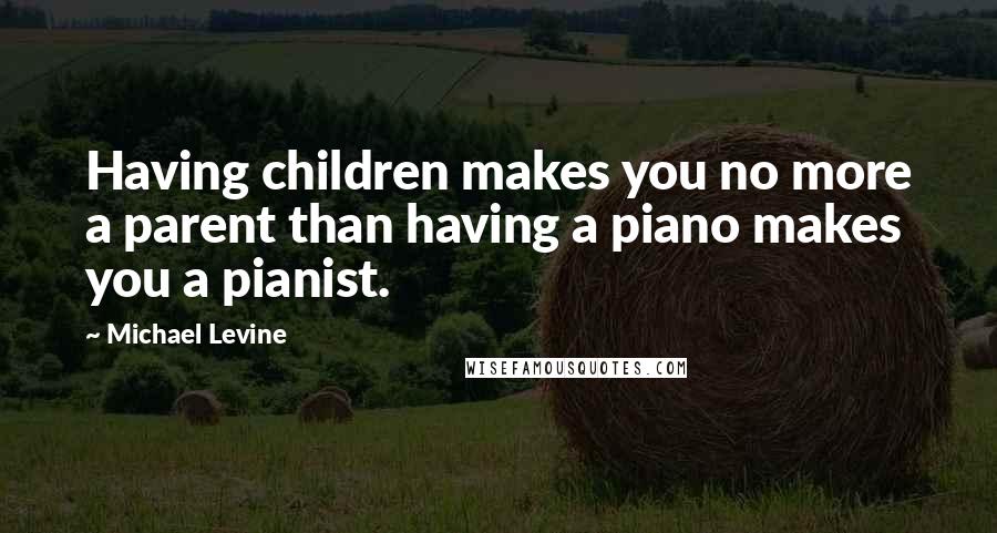 Michael Levine Quotes: Having children makes you no more a parent than having a piano makes you a pianist.