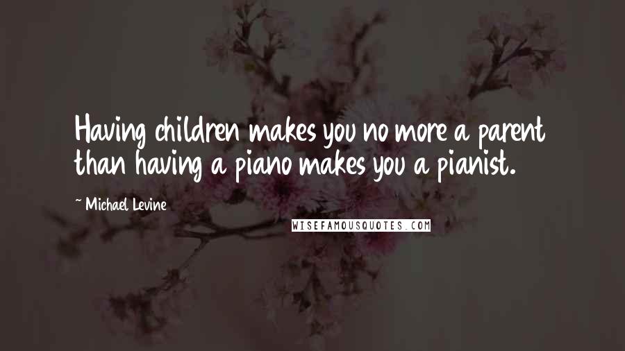 Michael Levine Quotes: Having children makes you no more a parent than having a piano makes you a pianist.
