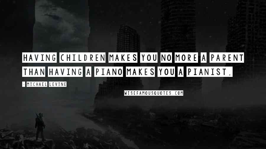 Michael Levine Quotes: Having children makes you no more a parent than having a piano makes you a pianist.