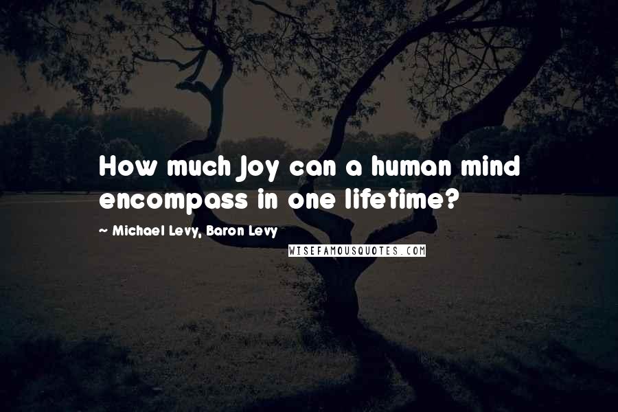 Michael Levy, Baron Levy Quotes: How much Joy can a human mind encompass in one lifetime?