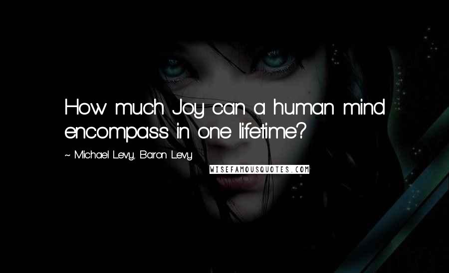 Michael Levy, Baron Levy Quotes: How much Joy can a human mind encompass in one lifetime?
