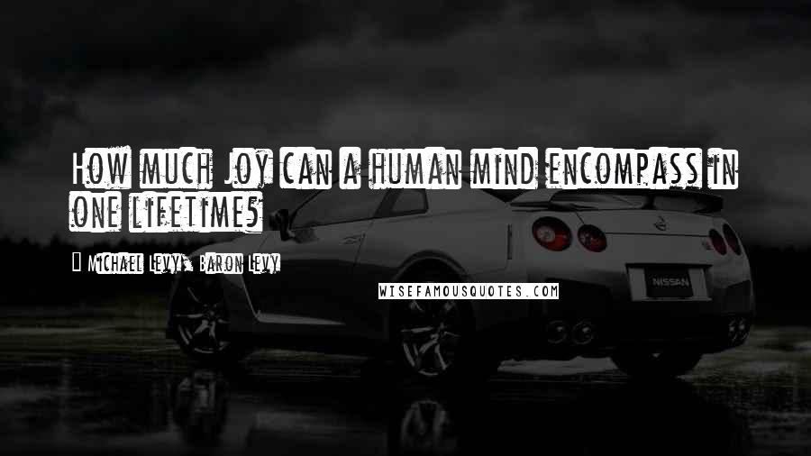 Michael Levy, Baron Levy Quotes: How much Joy can a human mind encompass in one lifetime?