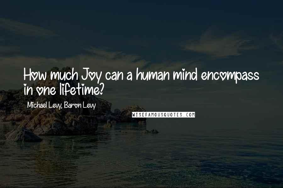 Michael Levy, Baron Levy Quotes: How much Joy can a human mind encompass in one lifetime?