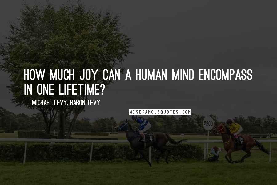 Michael Levy, Baron Levy Quotes: How much Joy can a human mind encompass in one lifetime?
